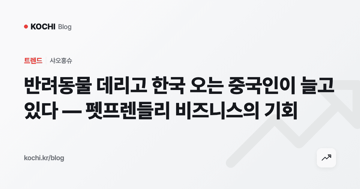 반려동물 데리고 한국 오는 중국인이 늘고 있다 — 펫프렌들리 비즈니스의 기회